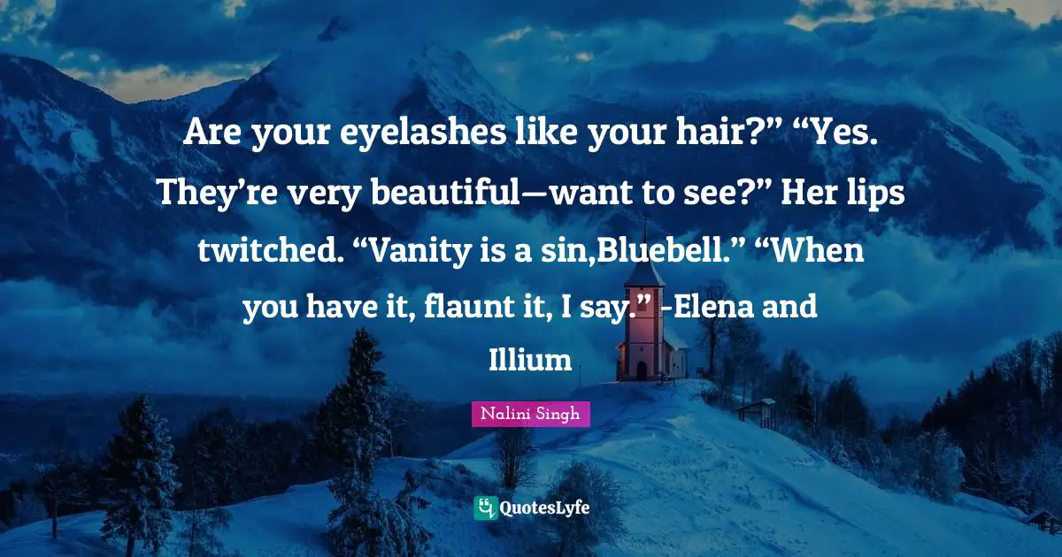 Are your eyelashes like your hair?” “Yes. They’re very beautiful—want to see?” Her lips twitched. “Vanity is a sin,Bluebell.” “When you have it, flaunt it, I say.” -Elena and Illium