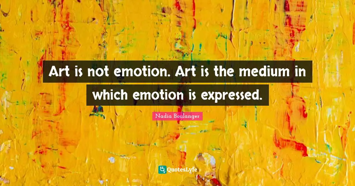 Art is not emotion. Art is the medium in which emotion is expressed.