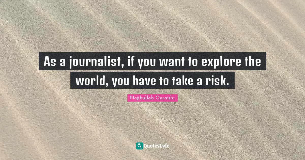 As a journalist, if you want to explore the world, you have to take a risk.