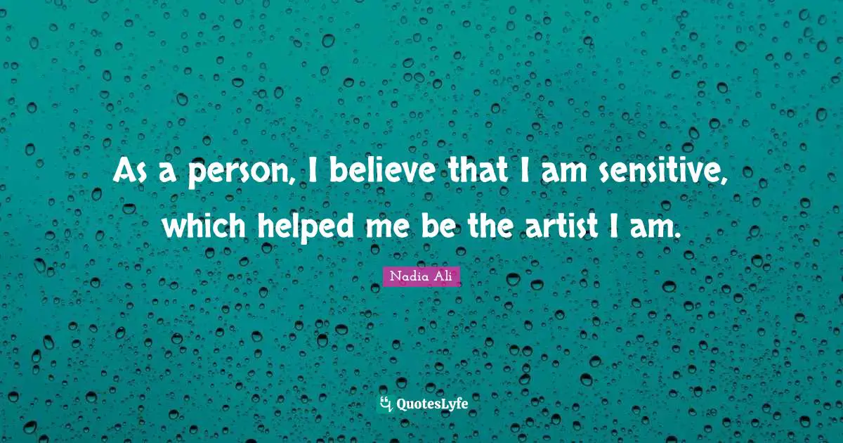 As a person, I believe that I am sensitive, which helped me be the artist I am.