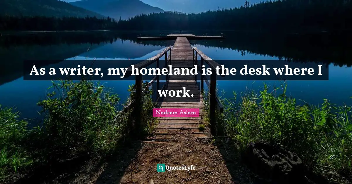 As a writer, my homeland is the desk where I work.