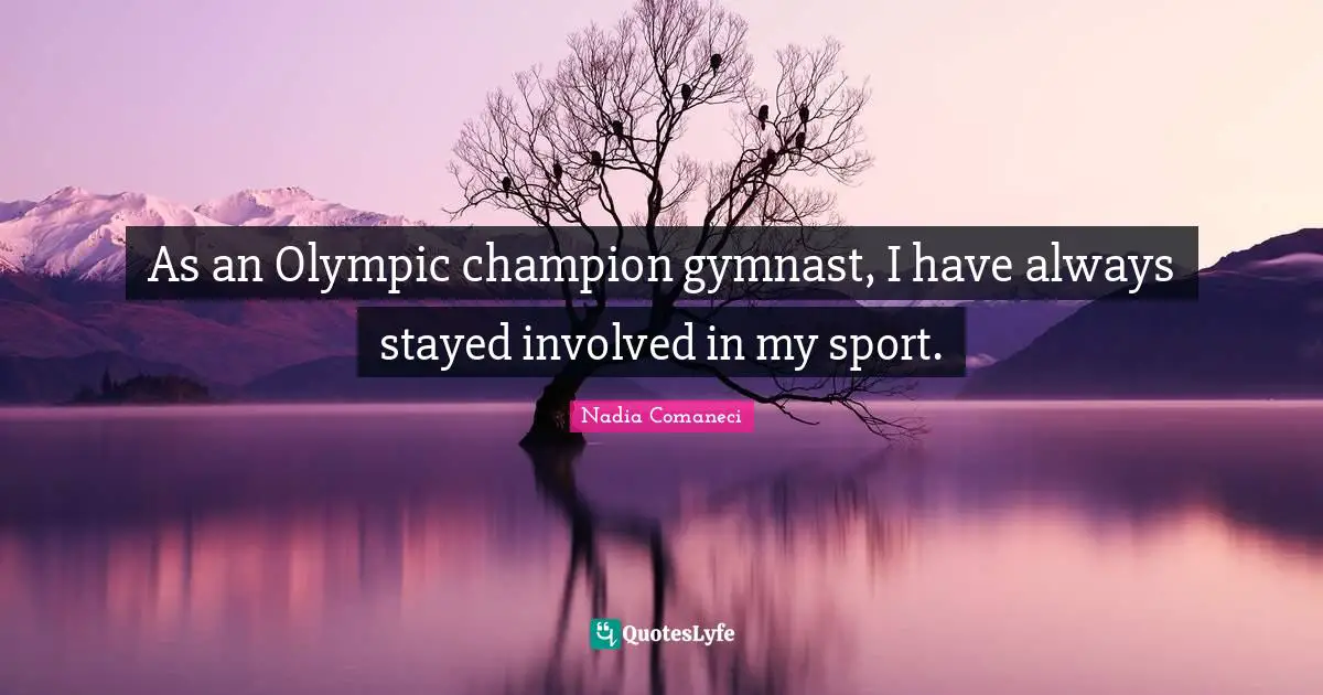 As an Olympic champion gymnast, I have always stayed involved in my sport.