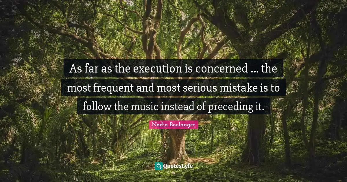 As far as the execution is concerned ... the most frequent and most serious mistake is to follow the music instead of preceding it.