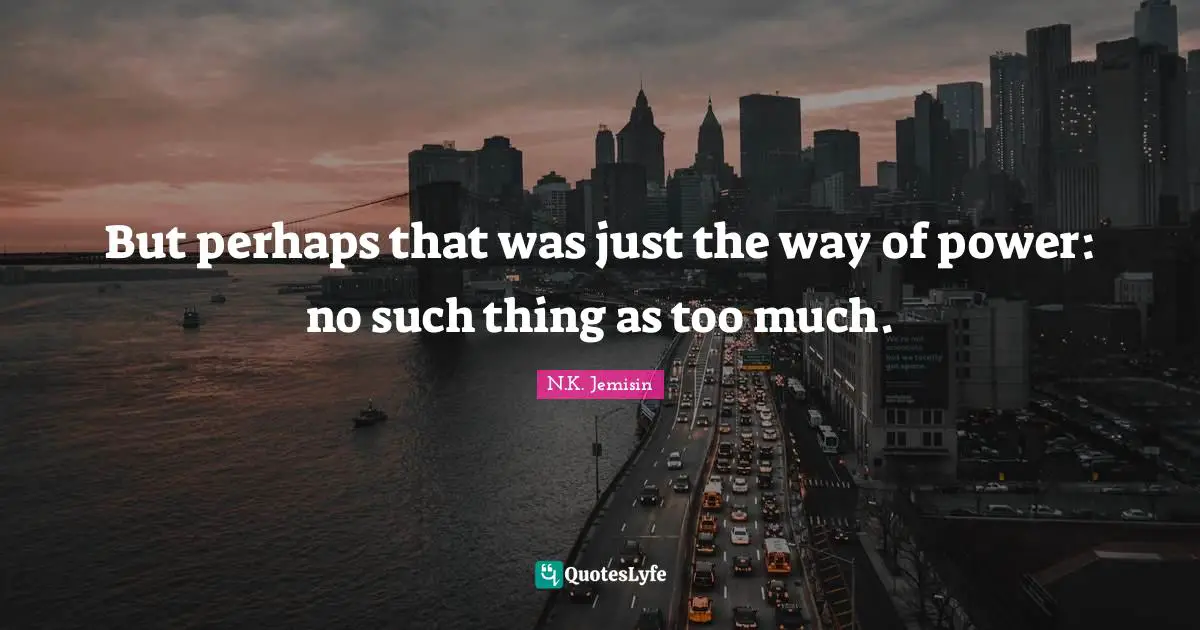 But perhaps that was just the way of power: no such thing as too much.