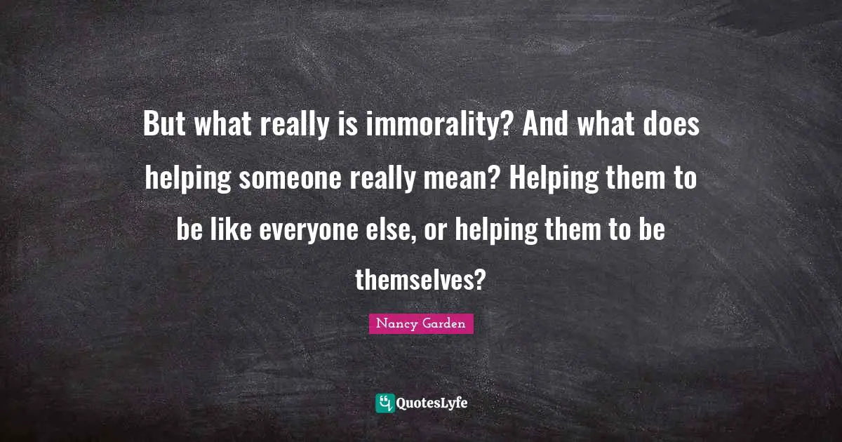 But what really is immorality? And what does helping someone really mean? Helping them to be like everyone else, or helping them to be themselves?