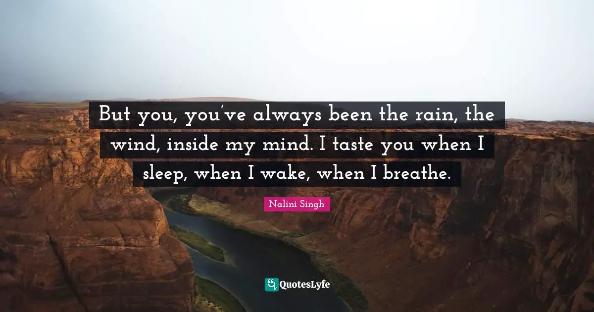 Nalini Singh Quotes: "But you, you’ve always been the rain, the wind, inside my mind. I taste you when I sleep, when I wake, when I breathe."