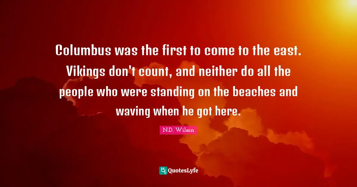 Columbus was the first to come to the east. Vikings don't count, and neither do all the people who were standing on the beaches and waving when he got here.