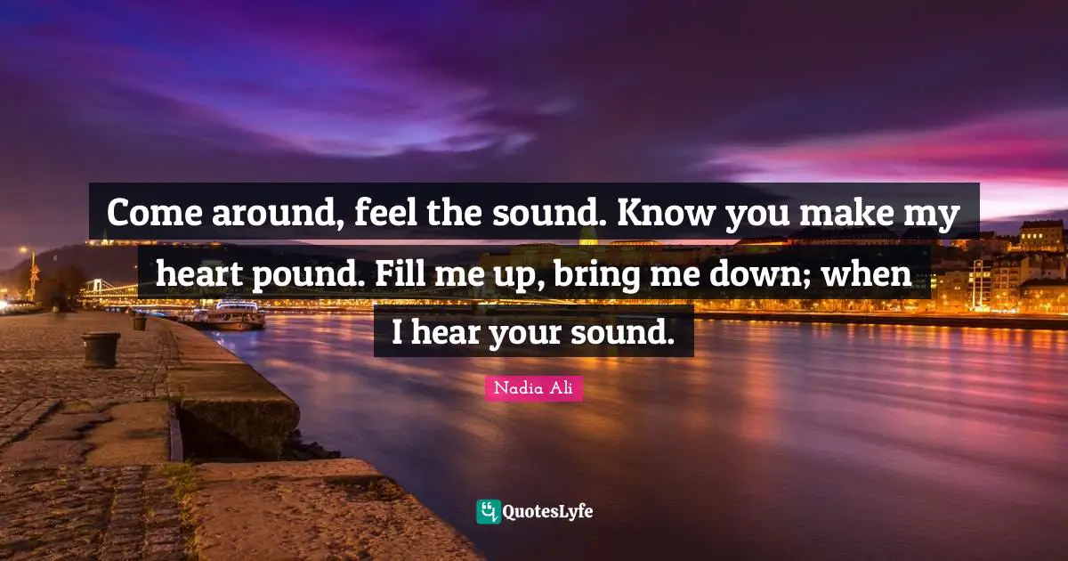Come around, feel the sound. Know you make my heart pound. Fill me up, bring me down; when I hear your sound.