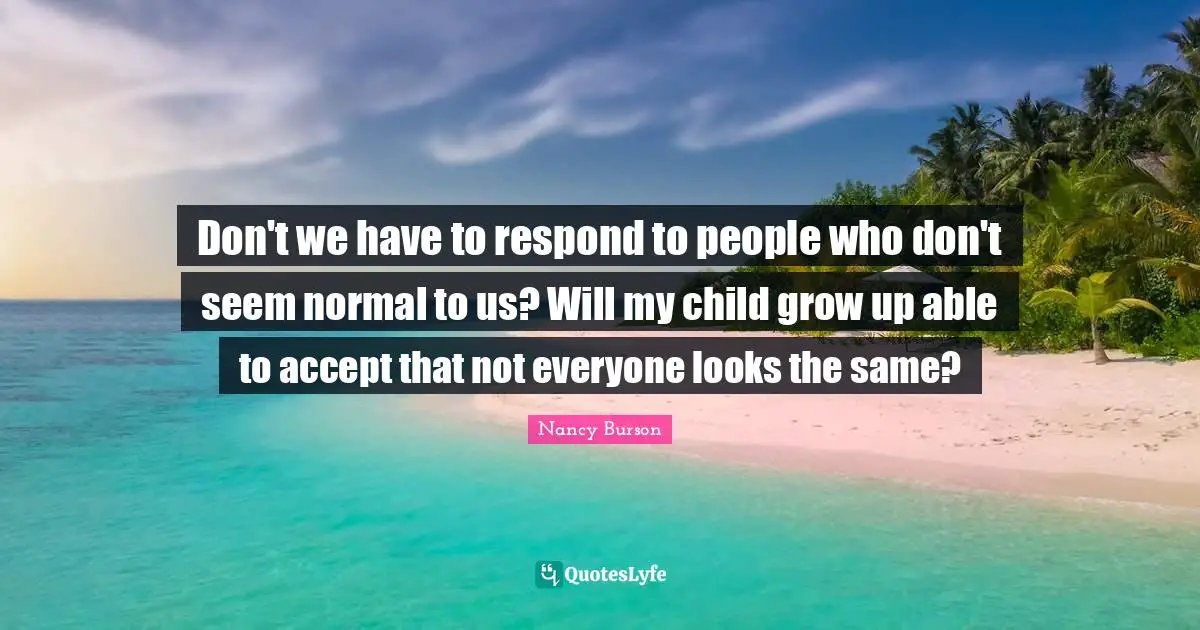 Don't we have to respond to people who don't seem normal to us? Will my child grow up able to accept that not everyone looks the same?