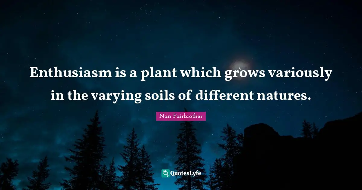 Enthusiasm is a plant which grows variously in the varying soils of different natures.