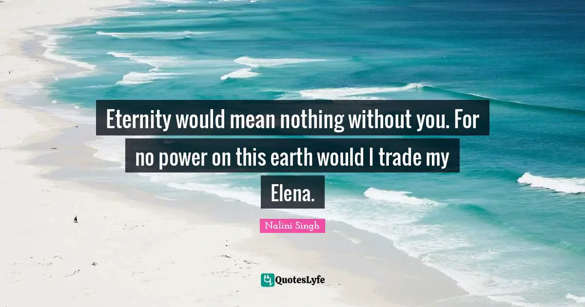 Eternity would mean nothing without you. For no power on this earth would I trade my Elena.