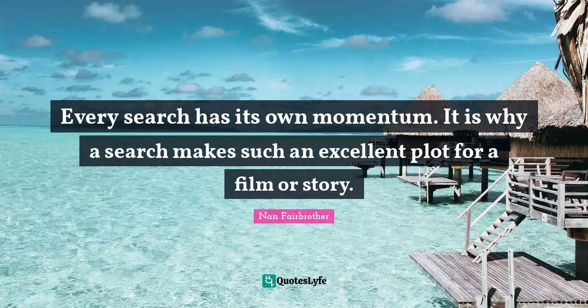 Every search has its own momentum. It is why a search makes such an excellent plot for a film or story.