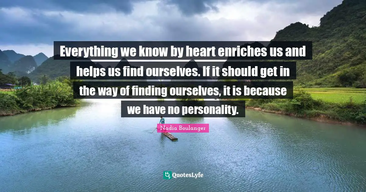 Everything we know by heart enriches us and helps us find ourselves. If it should get in the way of finding ourselves, it is because we have no personality.