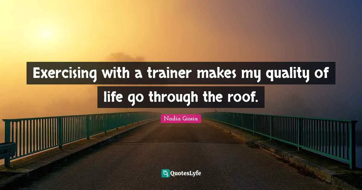Exercising with a trainer makes my quality of life go through the roof.