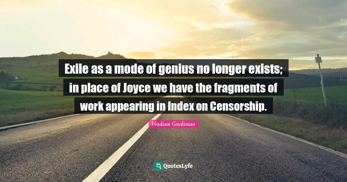 Exile as a mode of genius no longer exists; in place of Joyce we have the fragments of work appearing in Index on Censorship.