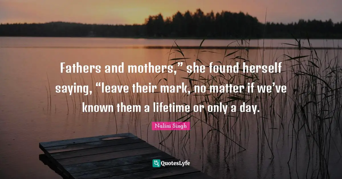 Fathers and mothers,” she found herself saying, “leave their mark, no matter if we’ve known them a lifetime or only a day.