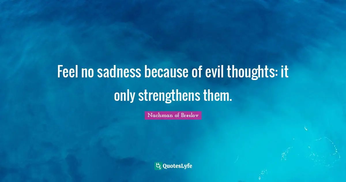 Feel no sadness because of evil thoughts: it only strengthens them.
