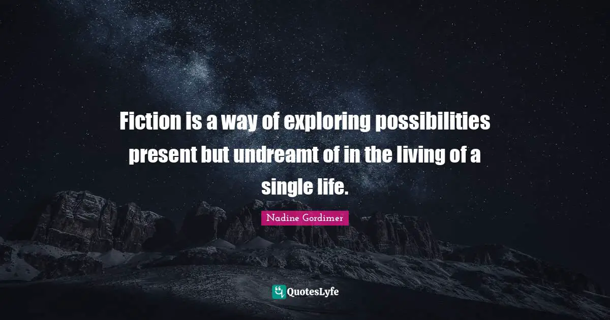 Fiction is a way of exploring possibilities present but undreamt of in the living of a single life.