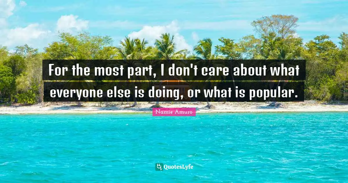 For the most part, I don't care about what everyone else is doing, or what is popular.