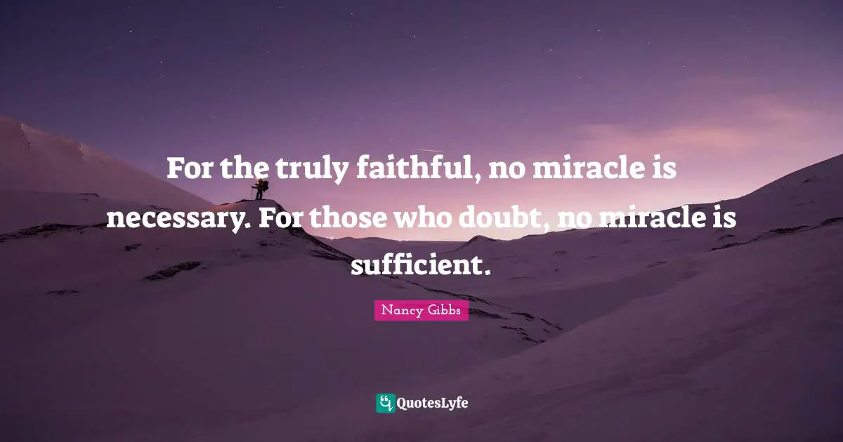 Nancy Gibbs Quotes: "For the truly faithful, no miracle is necessary. For those who doubt, no miracle is sufficient."