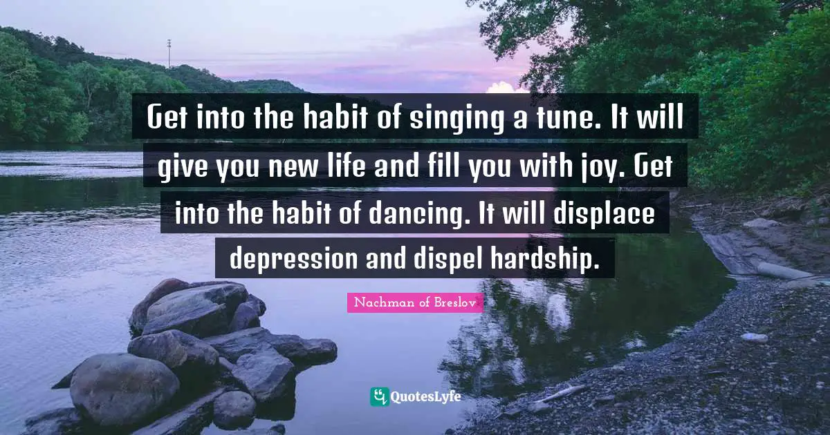 Habit Quotes: "Get into the habit of singing a tune. It will give you new life and fill you with joy. Get into the habit of dancing. It will displace depression and dispel hardship."