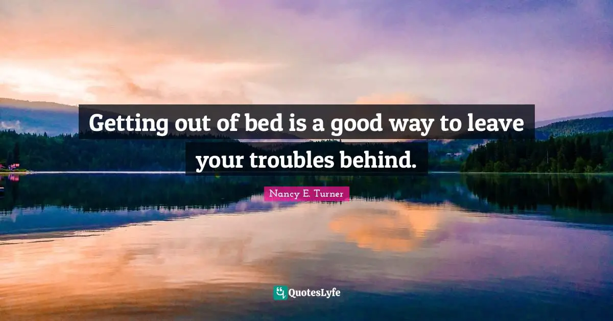 Getting out of bed is a good way to leave your troubles behind.