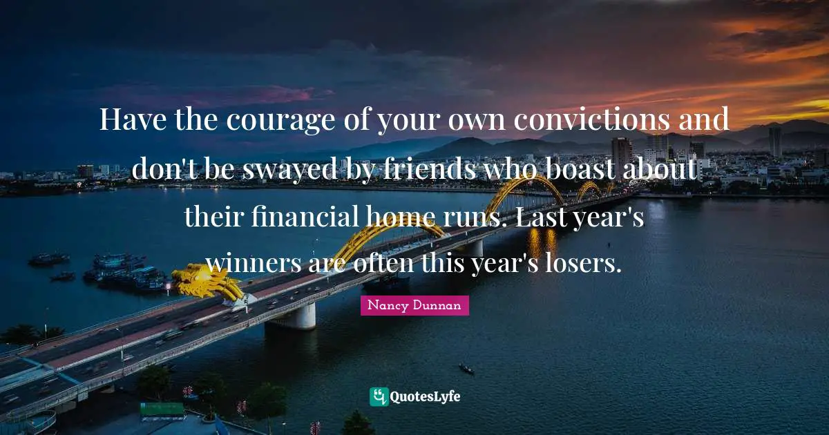 Have the courage of your own convictions and don't be swayed by friends who boast about their financial home runs. Last year's winners are often this year's losers.