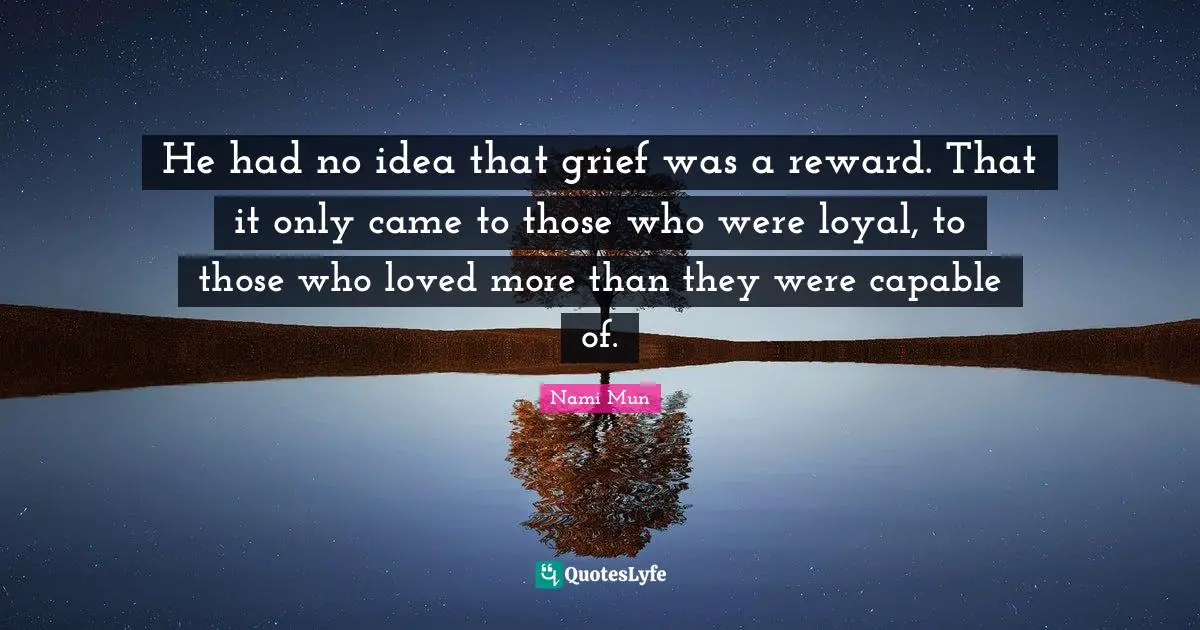 He had no idea that grief was a reward. That it only came to those who were loyal, to those who loved more than they were capable of.