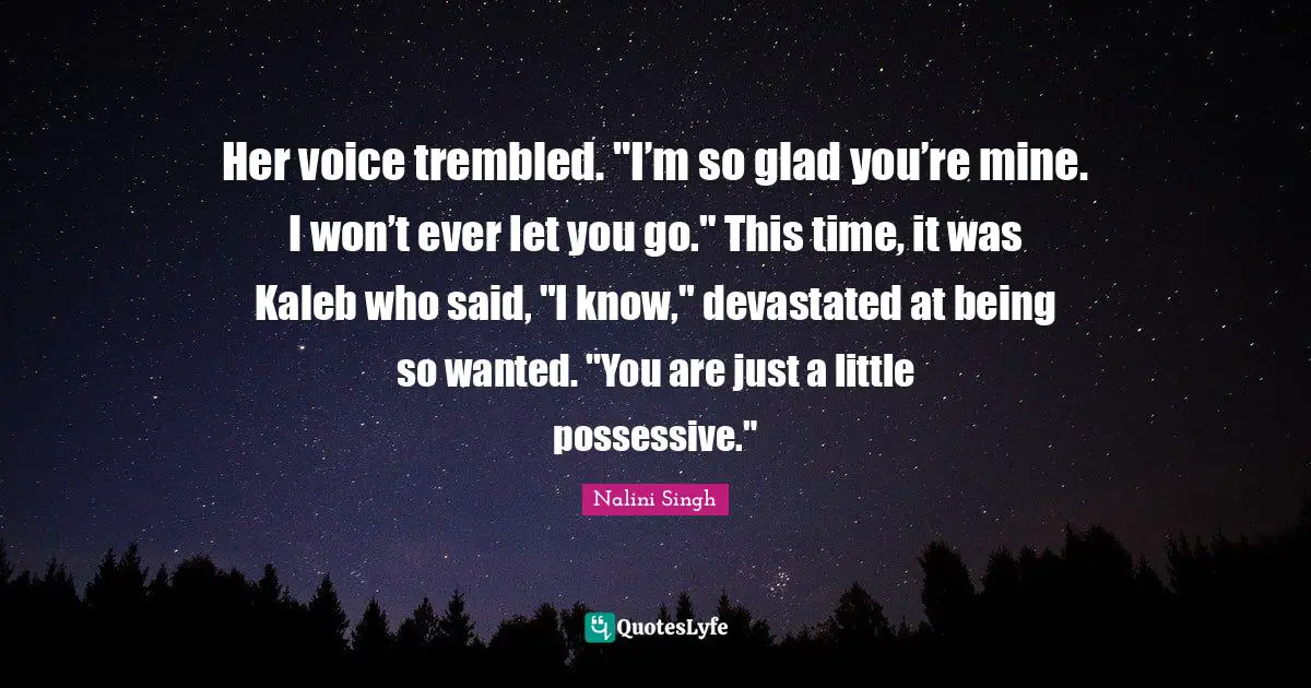 Her voice trembled. "I’m so glad you’re mine. I won’t ever let you go." This time, it was Kaleb who said, "I know," devastated at being so wanted. "You are just a little possessive."