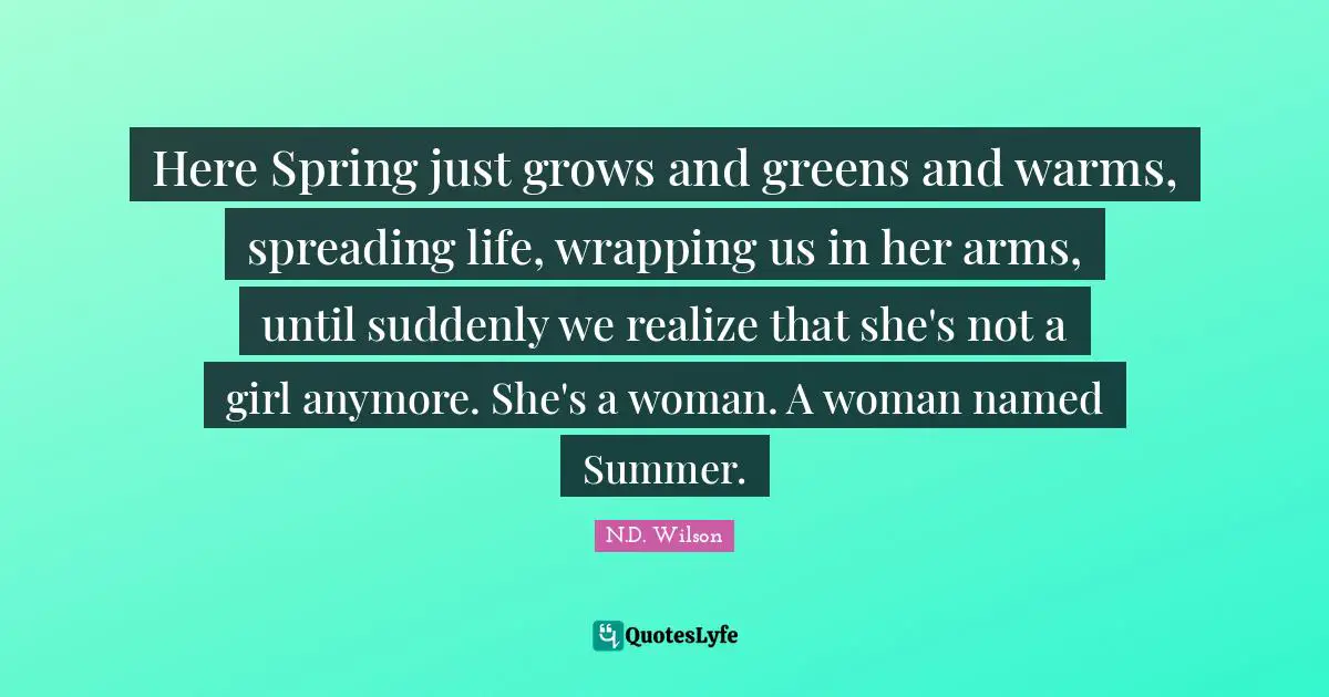 Wrapping Quotes: "Here Spring just grows and greens and warms, spreading life, wrapping us in her arms, until suddenly we realize that she's not a girl anymore. She's a woman. A woman named Summer."