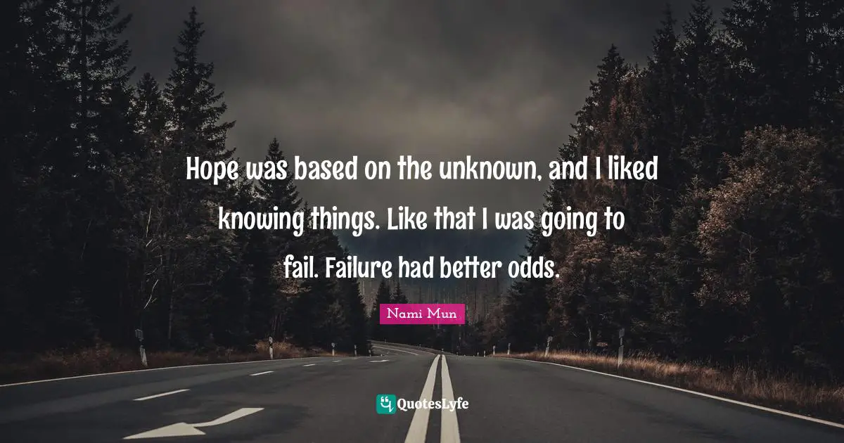 Hope was based on the unknown, and I liked knowing things. Like that I was going to fail. Failure had better odds.