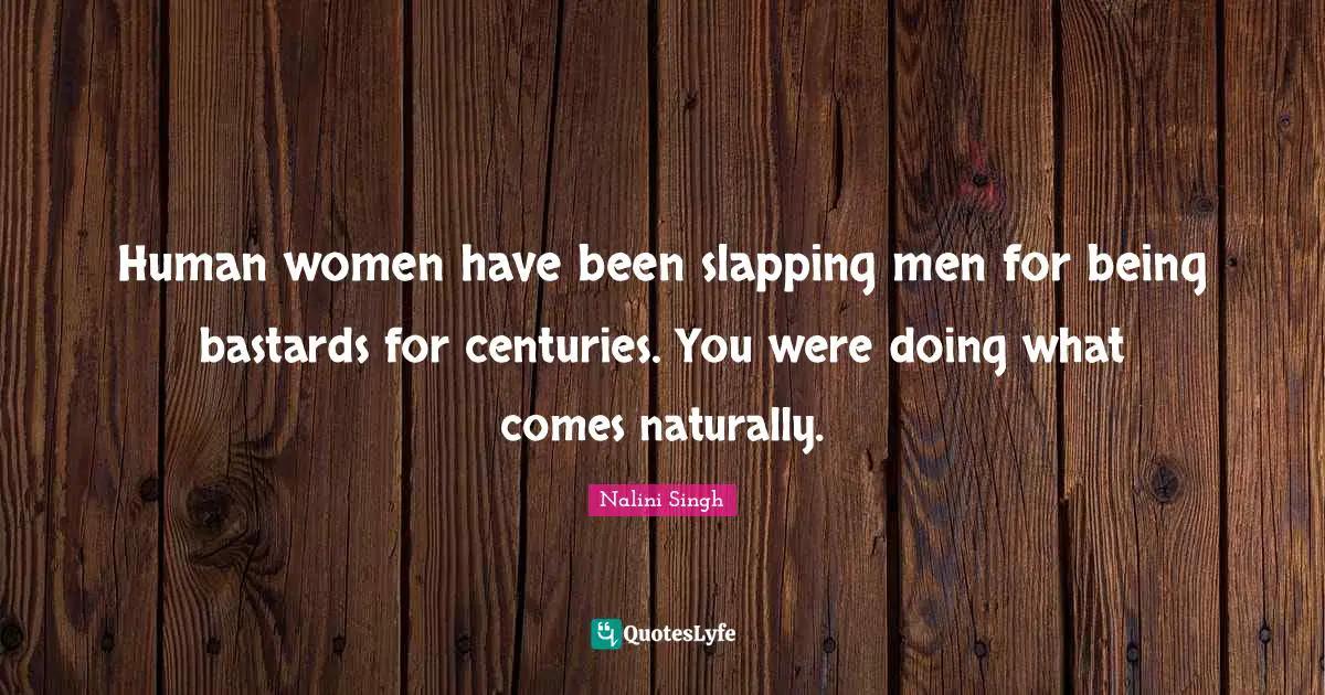 Nalini Singh Quotes: "Human women have been slapping men for being bastards for centuries. You were doing what comes naturally."