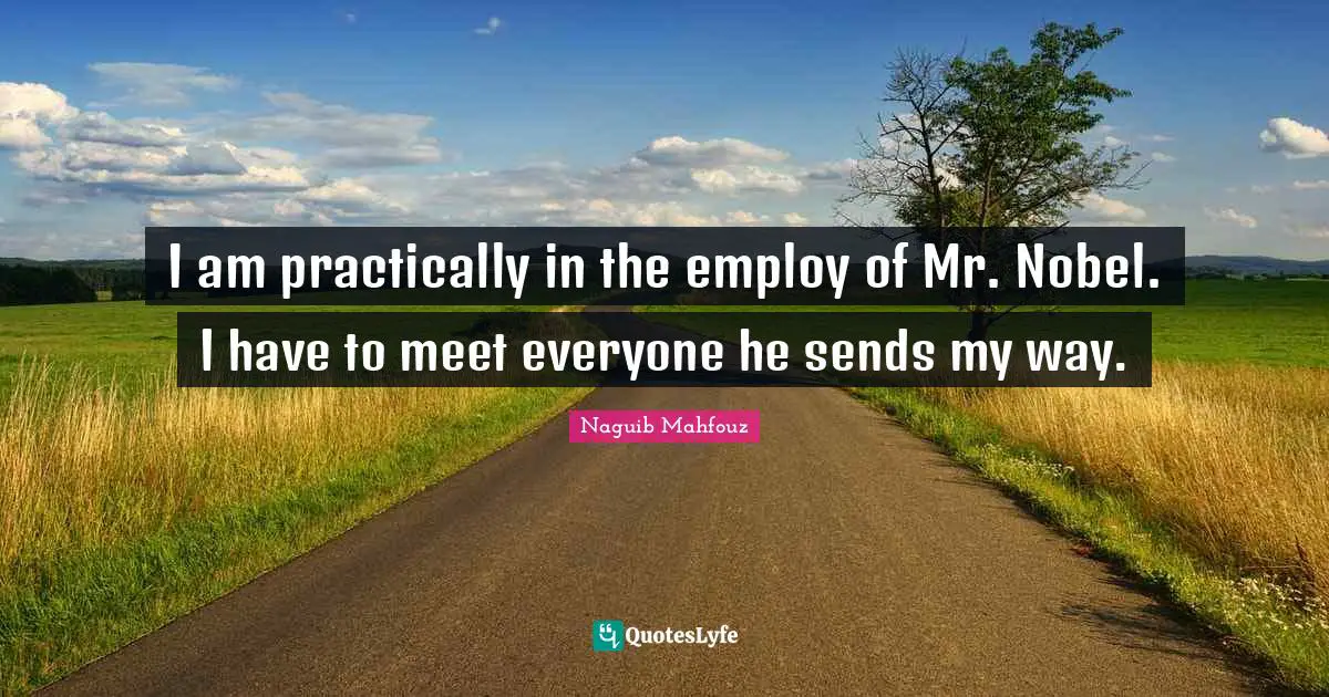 I am practically in the employ of Mr. Nobel. I have to meet everyone he sends my way.