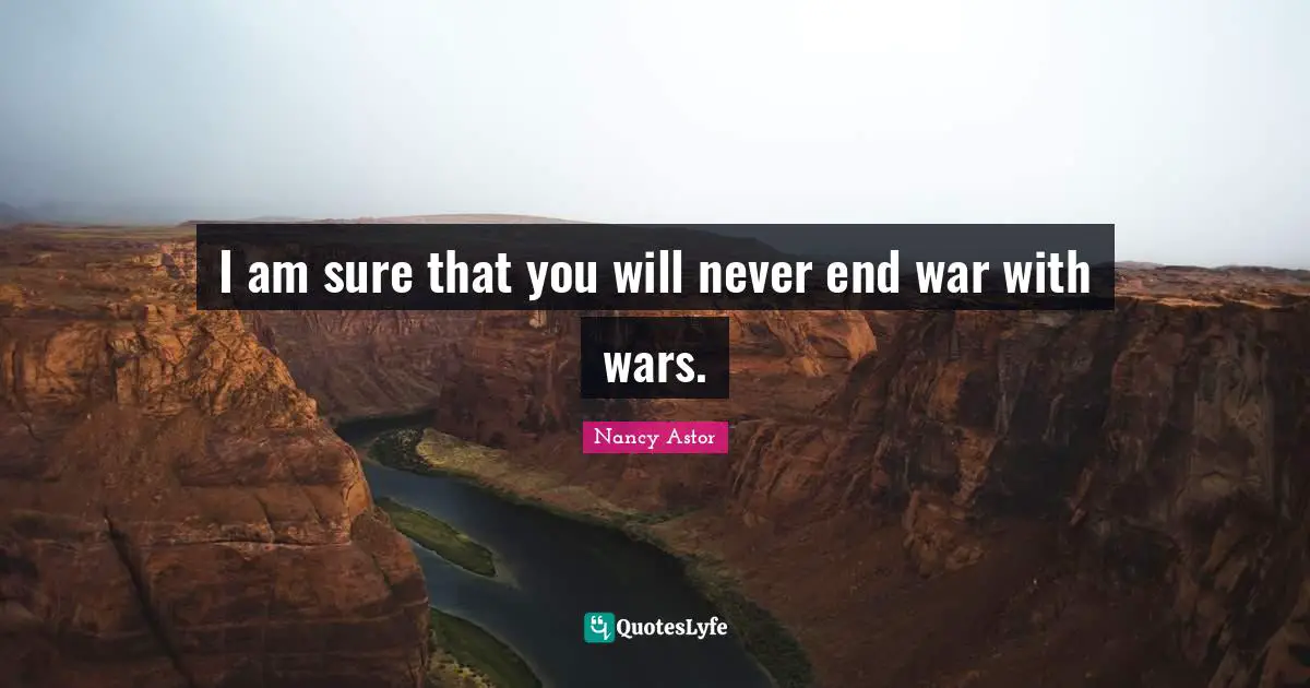 Nancy Astor Quotes: "I am sure that you will never end war with wars."