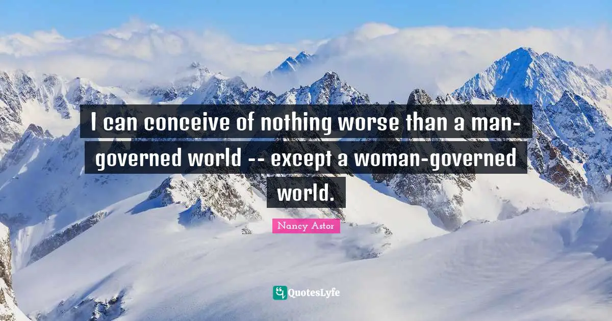 Nancy Astor Quotes: "I can conceive of nothing worse than a man-governed world -- except a woman-governed world."