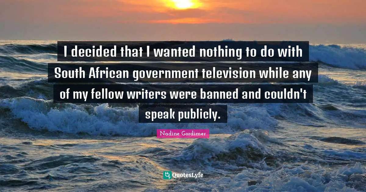 I decided that I wanted nothing to do with South African government television while any of my fellow writers were banned and couldn't speak publicly.