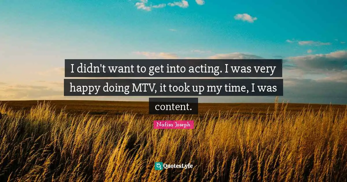 I didn't want to get into acting. I was very happy doing MTV, it took up my time, I was content.