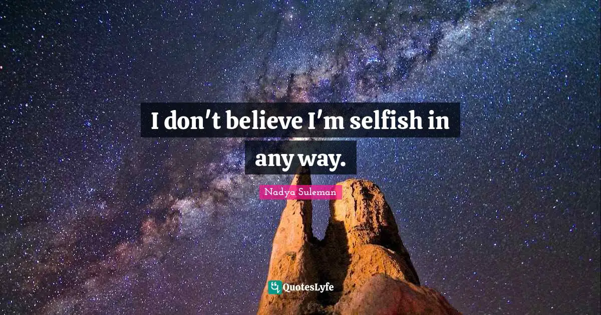 I don't believe I'm selfish in any way.