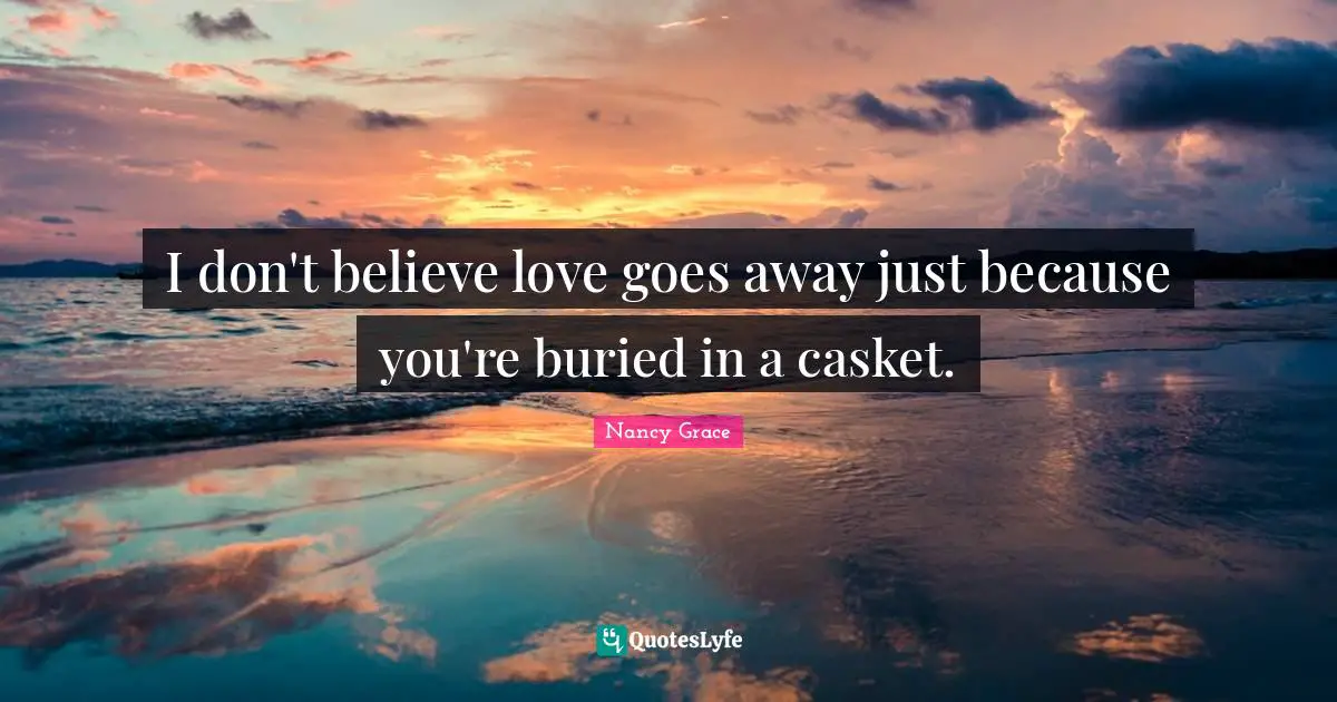 I don't believe love goes away just because you're buried in a casket.