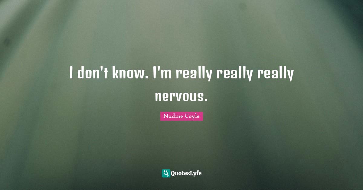 I don't know. I'm really really really nervous.