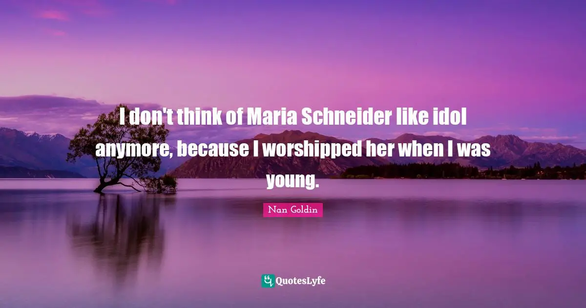 I don't think of Maria Schneider like idol anymore, because I worshipped her when I was young.