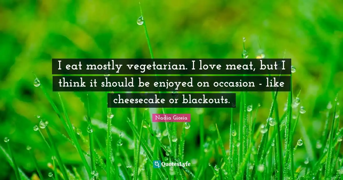 I eat mostly vegetarian. I love meat, but I think it should be enjoyed on occasion - like cheesecake or blackouts.