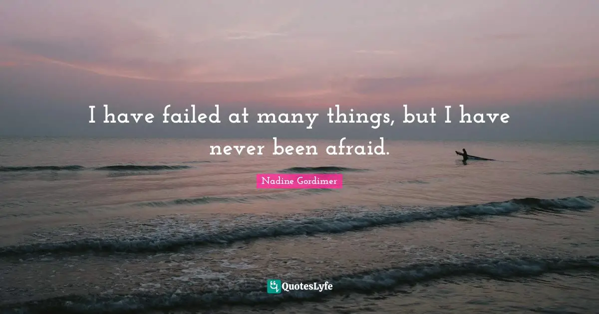 I have failed at many things, but I have never been afraid.