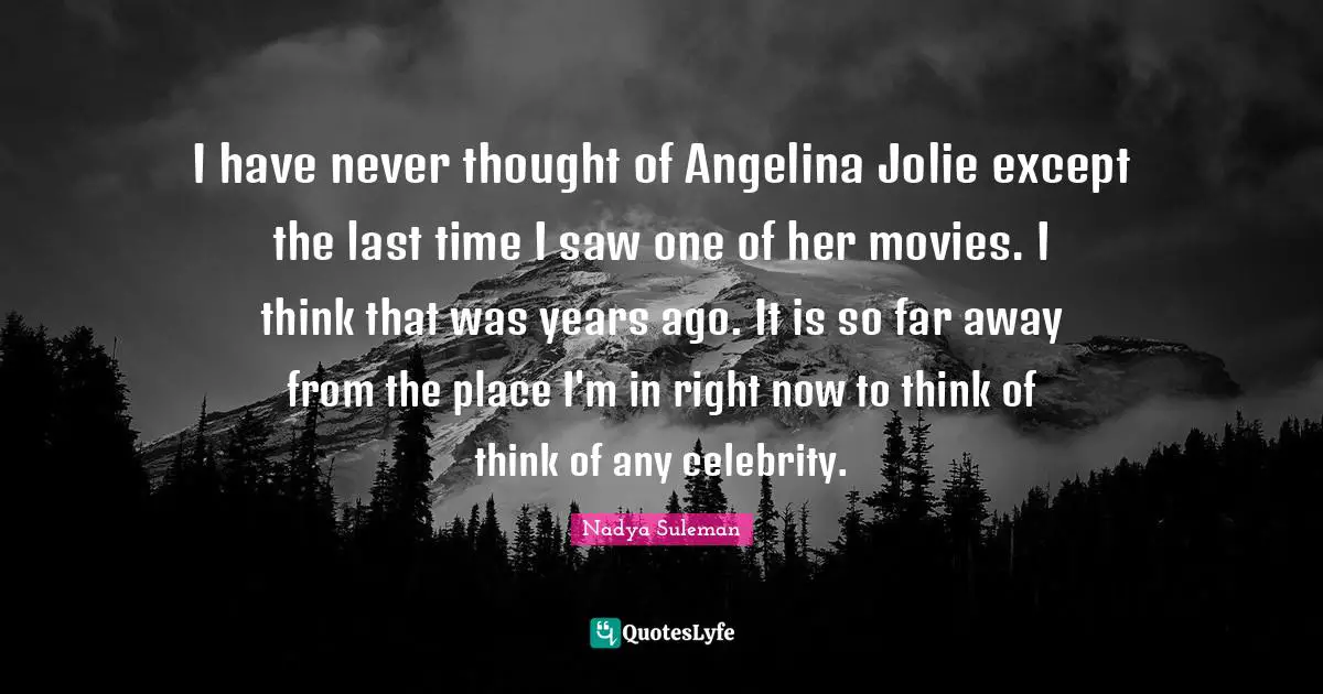 I have never thought of Angelina Jolie except the last time I saw one of her movies. I think that was years ago. It is so far away from the place I'm in right now to think of think of any celebrity.