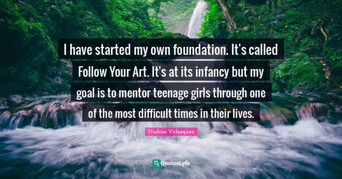 Difficult Times Quotes: "I have started my own foundation. It's called Follow Your Art. It's at its infancy but my goal is to mentor teenage girls through one of the most difficult times in their lives."