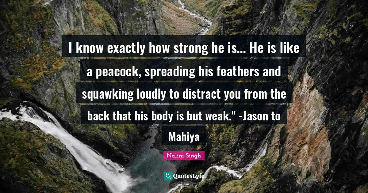 Nalini Singh Quotes: "I know exactly how strong he is... He is like a peacock, spreading his feathers and squawking loudly to distract you from the back that his body is but weak." -Jason to Mahiya"