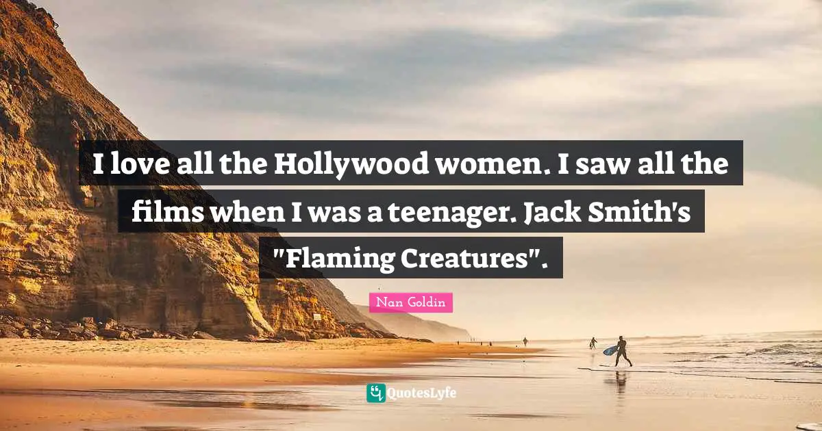 I love all the Hollywood women. I saw all the films when I was a teenager. Jack Smith's "Flaming Creatures".