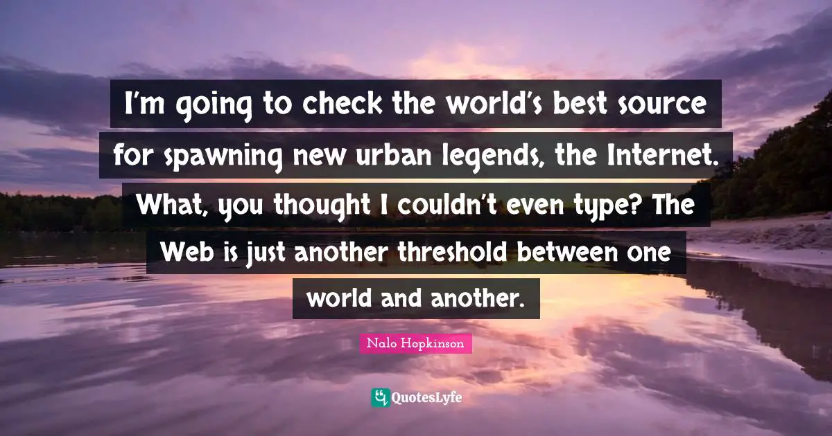 I’m going to check the world’s best source for spawning new urban legends, the Internet. What, you thought I couldn’t even type? The Web is just another threshold between one world and another.