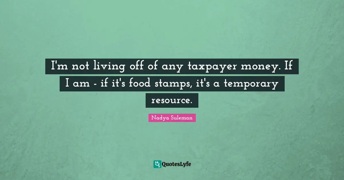 Stamps Quotes: "I'm not living off of any taxpayer money. If I am - if it's food stamps, it's a temporary resource."