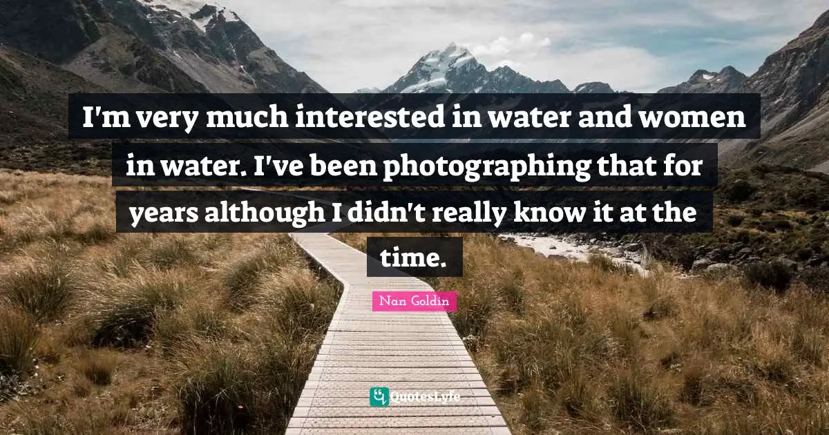 I'm very much interested in water and women in water. I've been photographing that for years although I didn't really know it at the time.